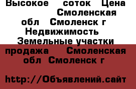 Высокое 10 соток › Цена ­ 350 000 - Смоленская обл., Смоленск г. Недвижимость » Земельные участки продажа   . Смоленская обл.,Смоленск г.